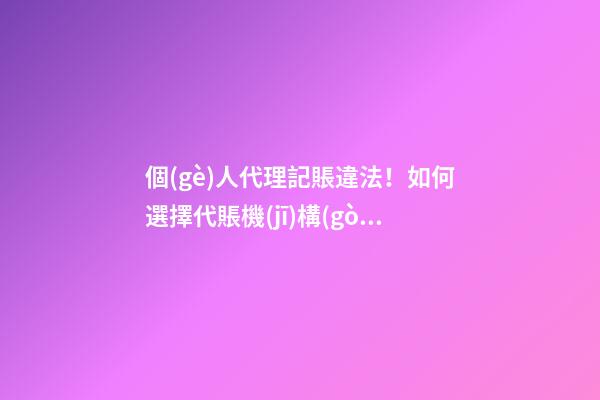 個(gè)人代理記賬違法！如何選擇代賬機(jī)構(gòu)？